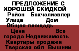 ПРЕДЛОЖЕНИЕ С ХОРОШЕЙ СКИДКОЙ!!! › Район ­ Бахчэлиэвлер › Улица ­ 1 250 › Дом ­ 12 › Общая площадь ­ 104 › Цена ­ 7 819 368 - Все города Недвижимость » Квартиры продажа   . Тверская обл.,Вышний Волочек г.